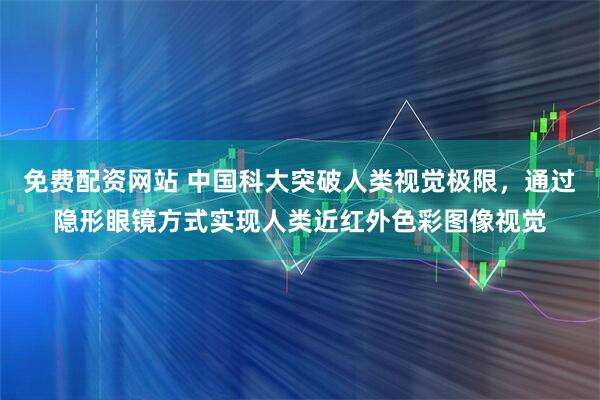 免费配资网站 中国科大突破人类视觉极限，通过隐形眼镜方式实现人类近红外色彩图像视觉