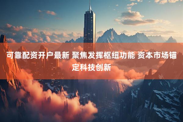 可靠配资开户最新 聚焦发挥枢纽功能 资本市场锚定科技创新