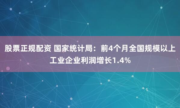 股票正规配资 国家统计局：前4个月全国规模以上工业企业利润增长1.4%