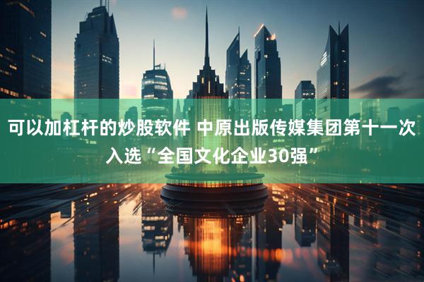 可以加杠杆的炒股软件 中原出版传媒集团第十一次入选“全国文化企业30强”