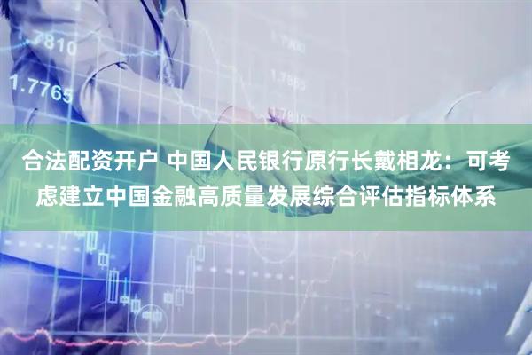 合法配资开户 中国人民银行原行长戴相龙：可考虑建立中国金融高质量发展综合评估指标体系