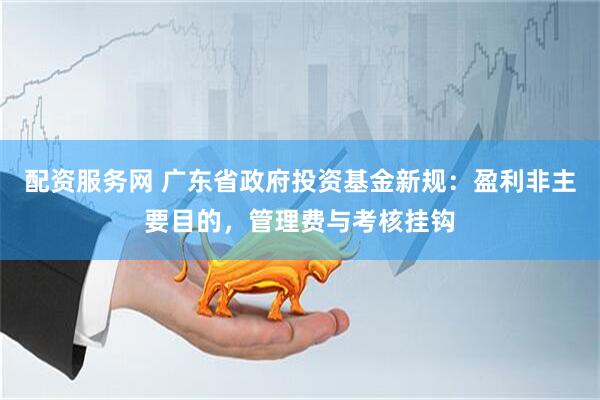 配资服务网 广东省政府投资基金新规：盈利非主要目的，管理费与考核挂钩