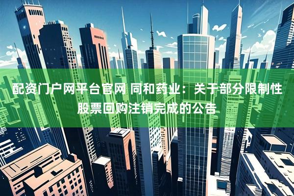 配资门户网平台官网 同和药业：关于部分限制性股票回购注销完成的公告