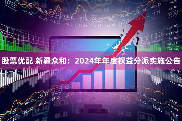股票优配 新疆众和：2024年年度权益分派实施公告