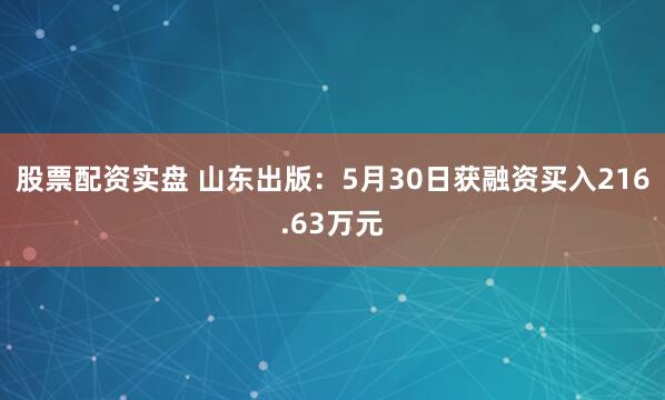 股票配资实盘 山东出版：5月30日获融资买入216.63万元