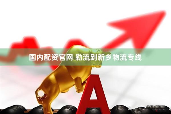 国内配资官网 勒流到新乡物流专线