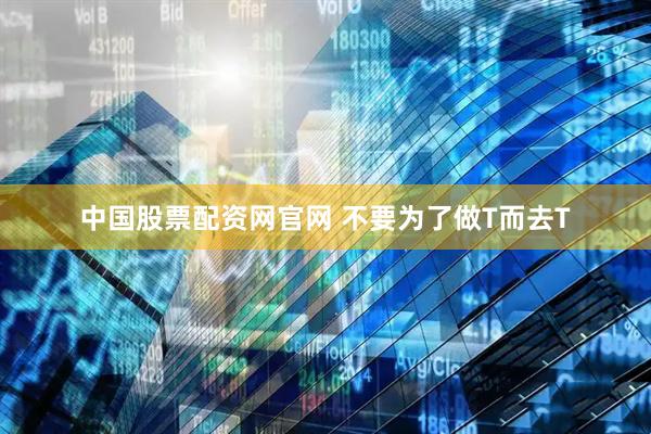 中国股票配资网官网 不要为了做T而去T