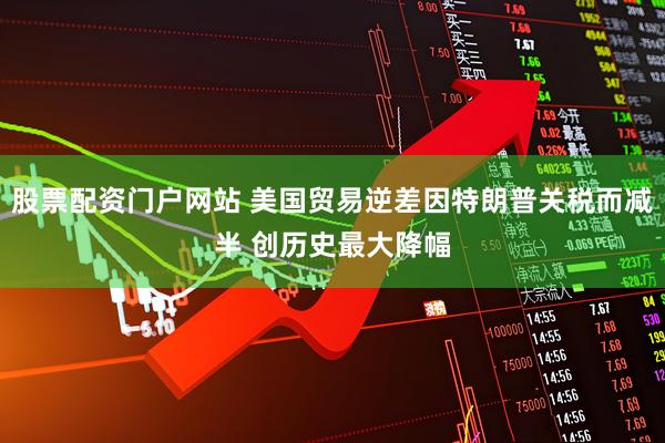 股票配资门户网站 美国贸易逆差因特朗普关税而减半 创历史最大降幅