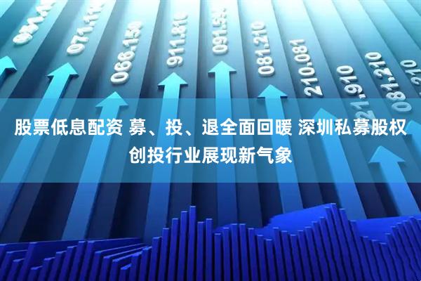 股票低息配资 募、投、退全面回暖 深圳私募股权创投行业展现新气象
