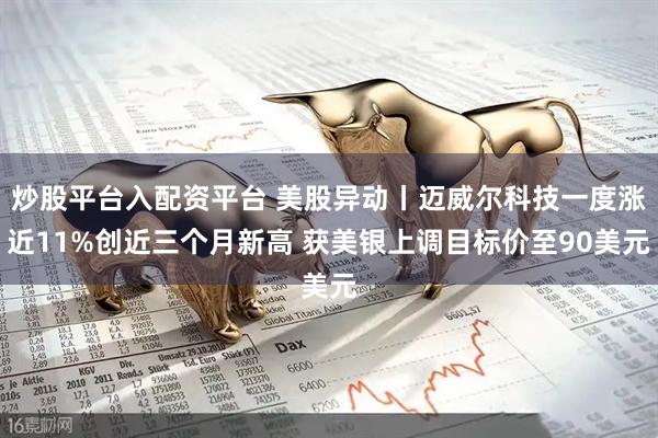 炒股平台入配资平台 美股异动丨迈威尔科技一度涨近11%创近三个月新高 获美银上调目标价至90美元