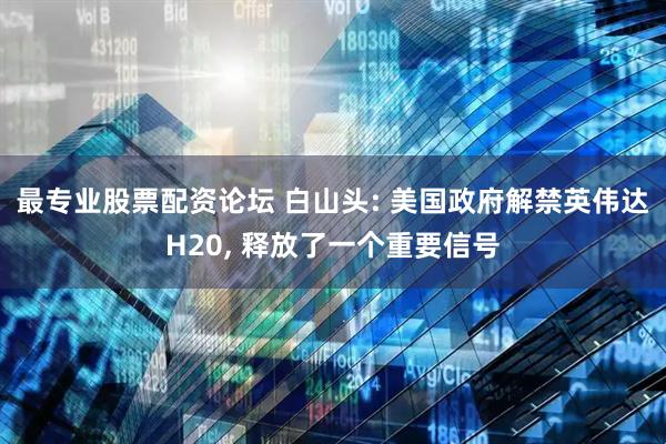 最专业股票配资论坛 白山头: 美国政府解禁英伟达H20, 释放了一个重要信号