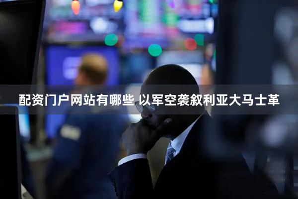 配资门户网站有哪些 以军空袭叙利亚大马士革
