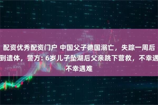 配资优秀配资门户 中国父子德国溺亡，失踪一周后找到遗体，警方: 6岁儿子坠湖后父亲跳下营救，不幸遇难