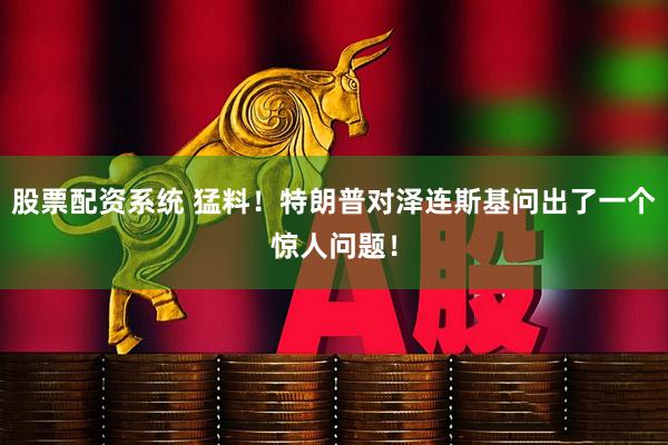 股票配资系统 猛料！特朗普对泽连斯基问出了一个惊人问题！