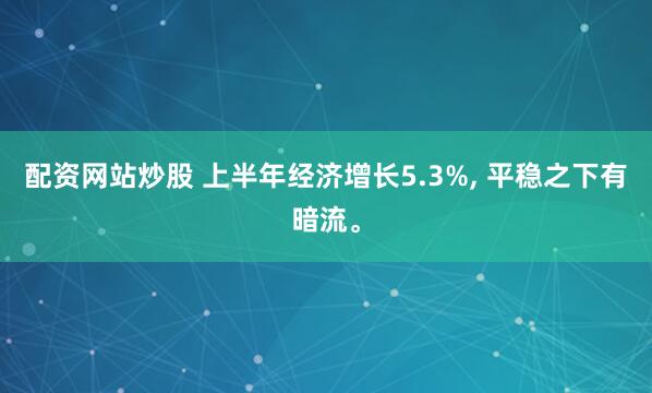 配资网站炒股 上半年经济增长5.3%, 平稳之下有暗流。