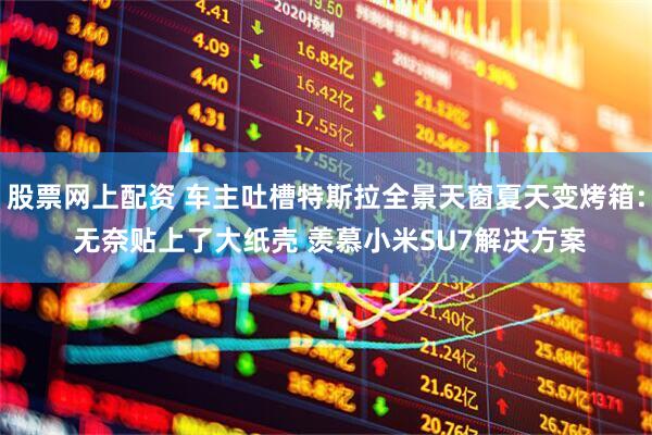 股票网上配资 车主吐槽特斯拉全景天窗夏天变烤箱: 无奈贴上了大纸壳 羡慕小米SU7解决方案