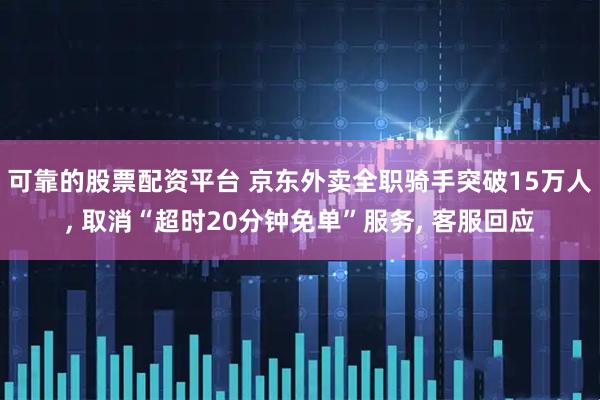 可靠的股票配资平台 京东外卖全职骑手突破15万人, 取消“超时20分钟免单”服务, 客服回应