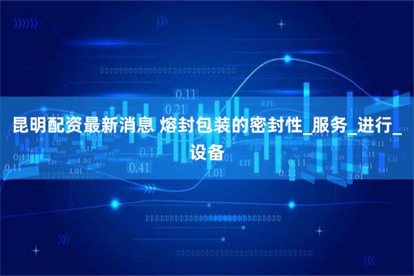 昆明配资最新消息 熔封包装的密封性_服务_进行_设备