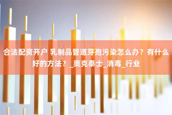 合法配资开户 乳制品管道芽孢污染怎么办？有什么好的方法？_奥克泰士_消毒_行业