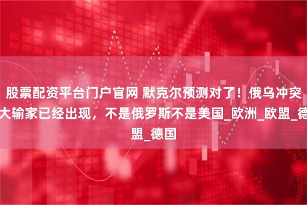 股票配资平台门户官网 默克尔预测对了！俄乌冲突最大输家已经出现，不是俄罗斯不是美国_欧洲_欧盟_德国