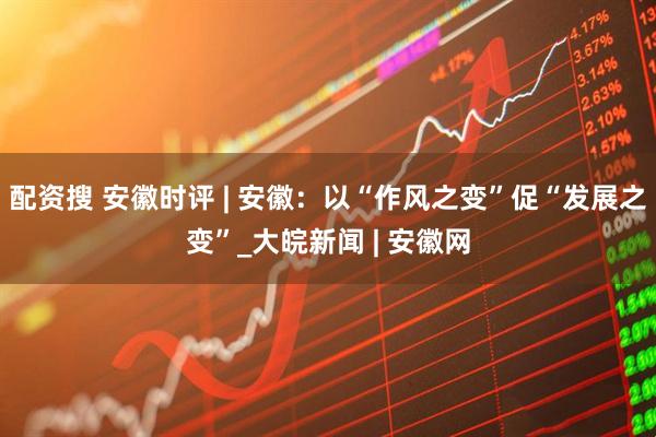 配资搜 安徽时评 | 安徽：以“作风之变”促“发展之变”_大皖新闻 | 安徽网