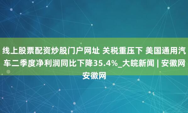 线上股票配资炒股门户网址 关税重压下 美国通用汽车二季度净利润同比下降35.4%_大皖新闻 | 安徽网