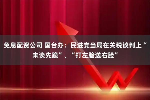 免息配资公司 国台办：民进党当局在关税谈判上“未谈先跪”、“打左脸送右脸”