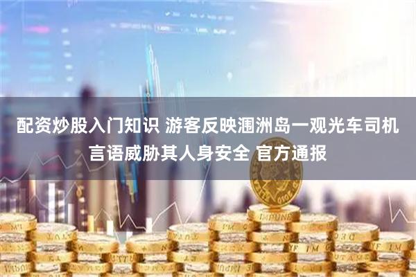 配资炒股入门知识 游客反映涠洲岛一观光车司机言语威胁其人身安全 官方通报