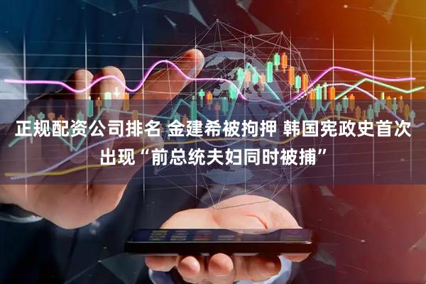 正规配资公司排名 金建希被拘押 韩国宪政史首次出现“前总统夫妇同时被捕”