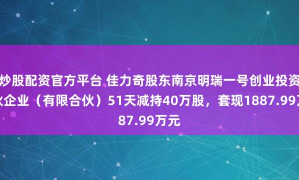 炒股配资官方平台 佳力奇股东南京明瑞一号创业投资合伙企业（有限合伙）51天减持40万股，套现1887.99万元