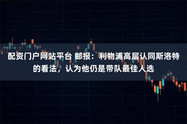 配资门户网站平台 邮报：利物浦高层认同斯洛特的看法，认为他仍是带队最佳人选