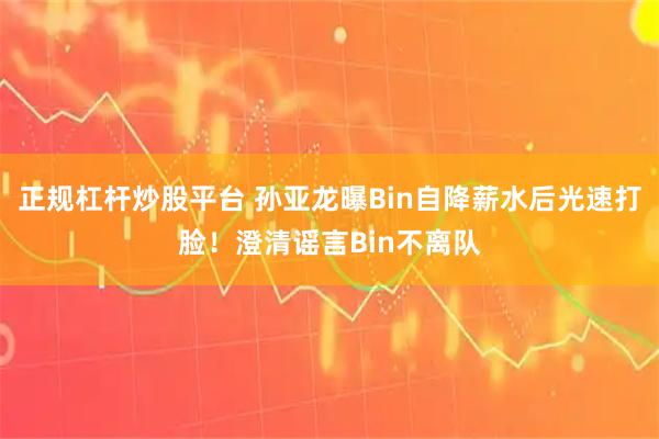正规杠杆炒股平台 孙亚龙曝Bin自降薪水后光速打脸!澄清谣言Bin不离队