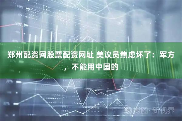 郑州配资网股票配资网址 美议员焦虑坏了:军方,不能用中国的
