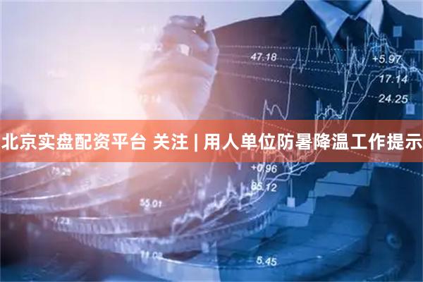 北京实盘配资平台 关注 | 用人单位防暑降温工作提示
