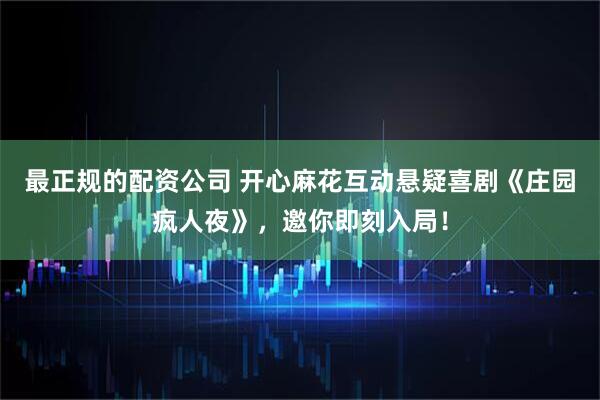 最正规的配资公司 开心麻花互动悬疑喜剧《庄园疯人夜》，邀你即刻入局！