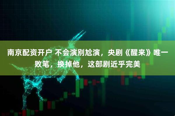 南京配资开户 不会演别尬演，央剧《醒来》唯一败笔，换掉他，这部剧近乎完美