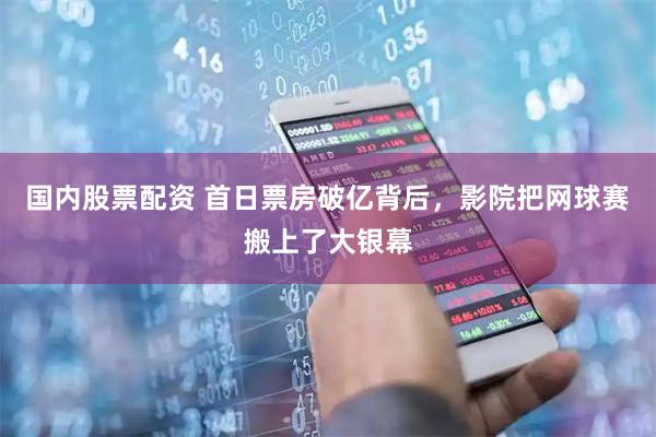 国内股票配资 首日票房破亿背后，影院把网球赛搬上了大银幕