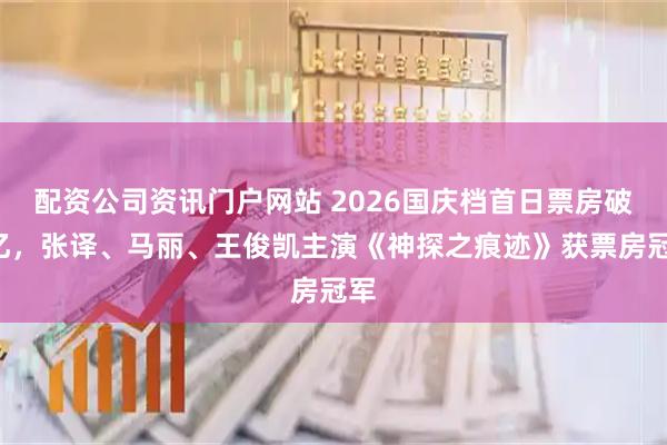 配资公司资讯门户网站 2026国庆档首日票房破2亿，张译、马丽、王俊凯主演《神探之痕迹》获票房冠军