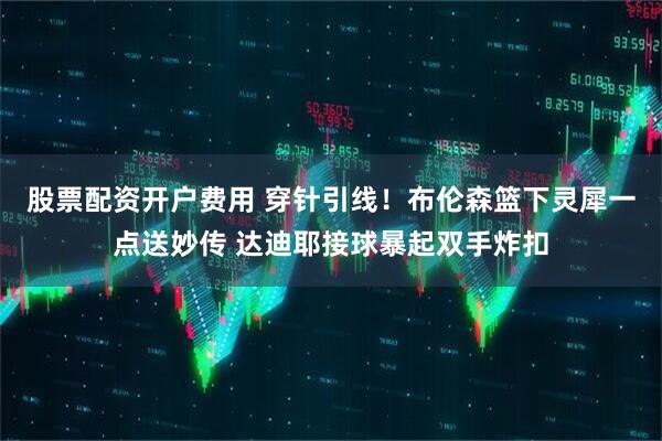 股票配资开户费用 穿针引线！布伦森篮下灵犀一点送妙传 达迪耶接球暴起双手炸扣