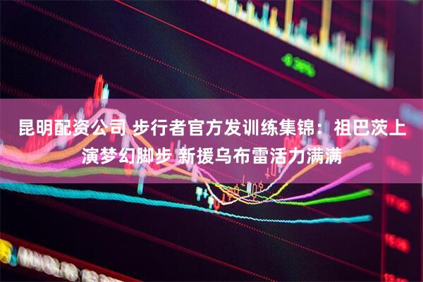 昆明配资公司 步行者官方发训练集锦：祖巴茨上演梦幻脚步 新援乌布雷活力满满